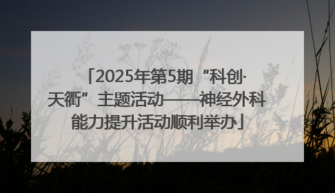 2025年第5期“科创·天衢”主题活动——神经外科能力提升活动顺利举办