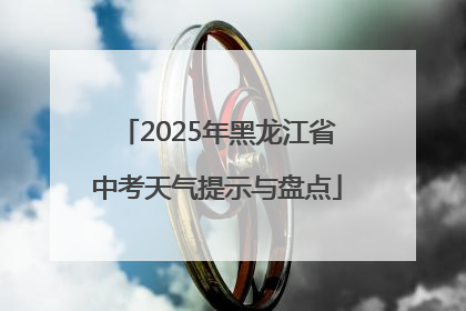 2025年黑龙江省中考天气提示与盘点