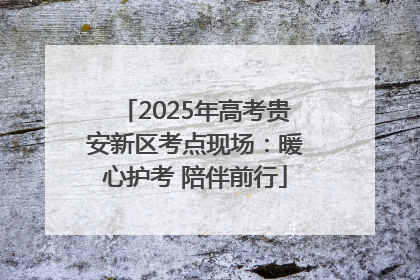 2025年高考贵安新区考点现场：暖心护考 陪伴前行