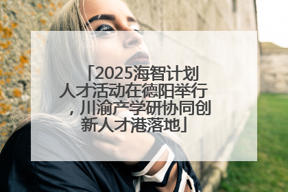 2025海智计划人才活动在德阳举行，川渝产学研协同创新人才港落地