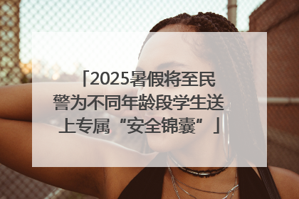 2025暑假将至民警为不同年龄段学生送上专属“安全锦囊”