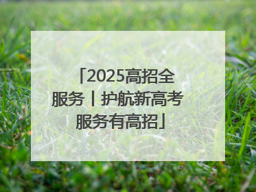 2025高招全服务丨护航新高考 服务有高招