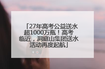 27年高考公益送水超1000万瓶！高考临近，洞庭山集团送水活动再度起航