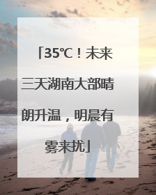 35℃！未来三天湖南大部晴朗升温，明晨有雾来扰
