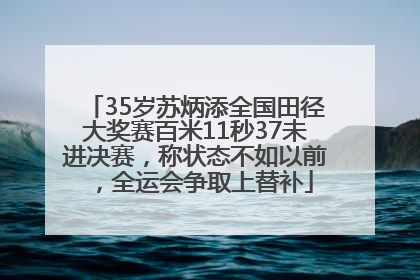 35岁苏炳添全国田径大奖赛百米11秒37未进决赛，称状态不如以前，全运会争取上替补