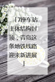 7座车站主体结构封顶，青岛这条地铁线路迎来新进展