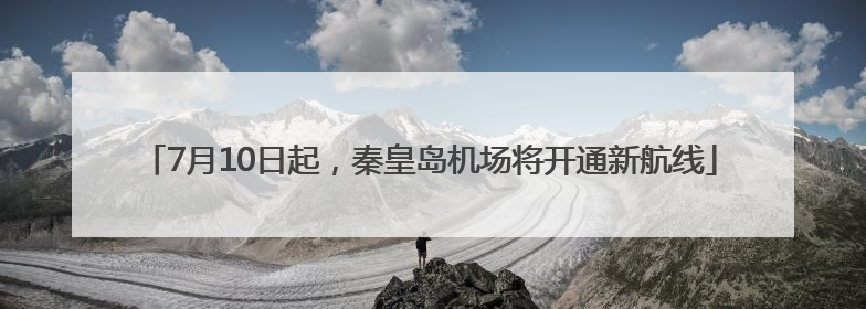 7月10日起，秦皇岛机场将开通新航线