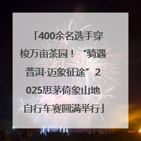 400余名选手穿梭万亩茶园！“骑遇普洱·迈象征途”2025思茅倚象山地自行车赛圆满举行