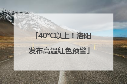40°C以上！洛阳发布高温红色预警