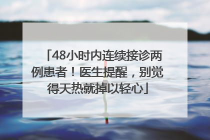 48小时内连续接诊两例患者！医生提醒，别觉得天热就掉以轻心