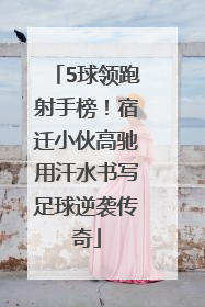 5球领跑射手榜！宿迁小伙高驰用汗水书写足球逆袭传奇