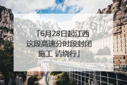 6月28日起江西这段高速分时段封闭施工 请绕行