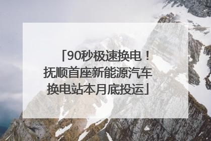 90秒极速换电！抚顺首座新能源汽车换电站本月底投运