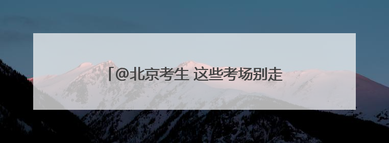 @北京考生 这些考场别走错！高考期间出行提示→