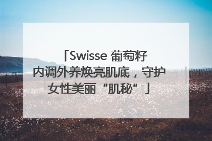 Swisse 葡萄籽内调外养焕亮肌底，守护女性美丽“肌秘”
